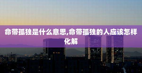 命带孤独是什么意思,命带孤独的人应该怎样化解