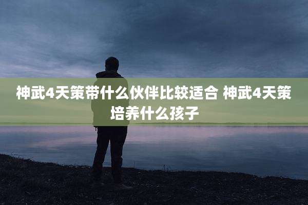 神武4天策带什么伙伴比较适合 神武4天策培养什么孩子