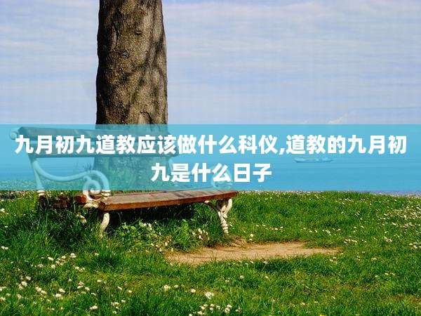 九月初九道教应该做什么科仪,道教的九月初九是什么日子