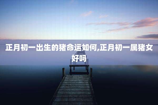 正月初一出生的猪命运如何,正月初一属猪女好吗