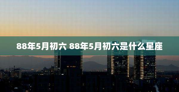 88年5月初六 88年5月初六是什么星座