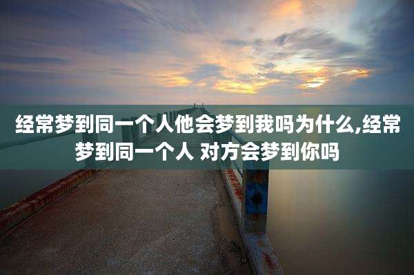 经常梦到同一个人他会梦到我吗为什么,经常梦到同一个人 对方会梦到你吗