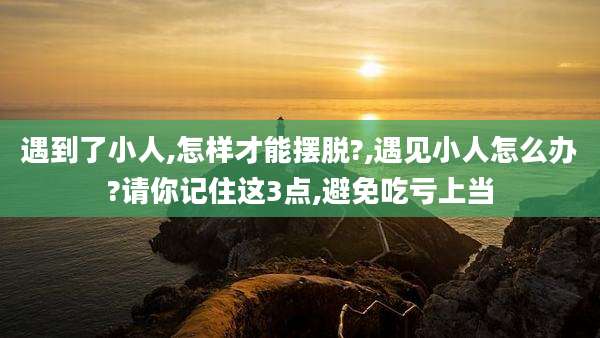 遇到了小人,怎样才能摆脱?,遇见小人怎么办?请你记住这3点,避免吃亏上当