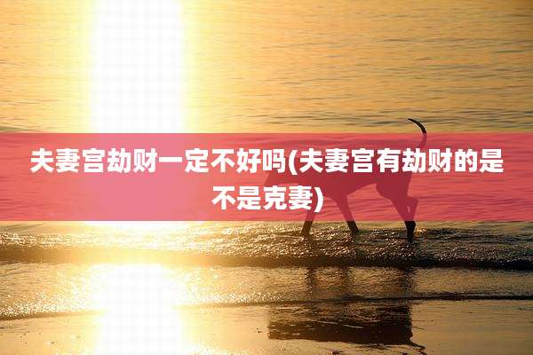 夫妻宫劫财一定不好吗(夫妻宫有劫财的是不是克妻)