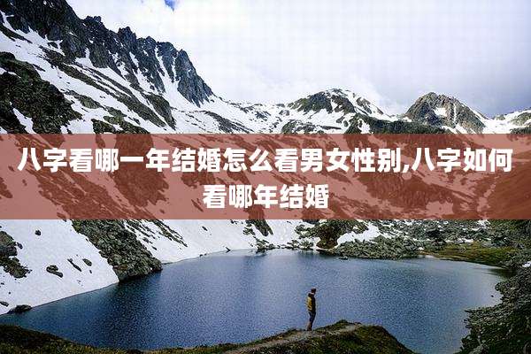 八字看哪一年结婚怎么看男女性别,八字如何看哪年结婚