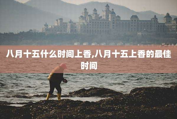 八月十五什么时间上香,八月十五上香的最佳时间