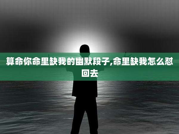 算命你命里缺我的幽默段子,命里缺我怎么怼回去