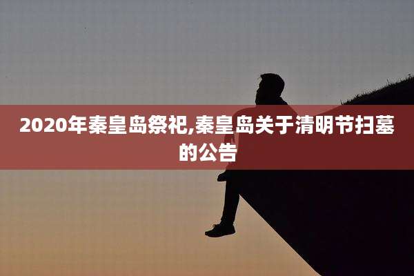 2020年秦皇岛祭祀,秦皇岛关于清明节扫墓的公告