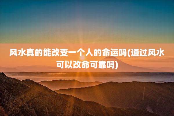 风水真的能改变一个人的命运吗(通过风水可以改命可靠吗)