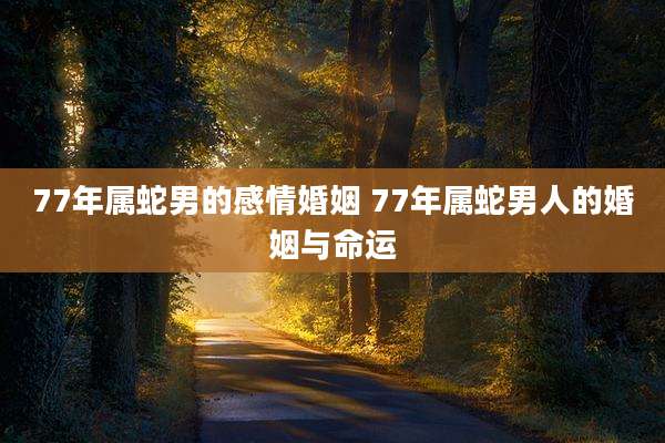 77年属蛇男的感情婚姻 77年属蛇男人的婚姻与命运