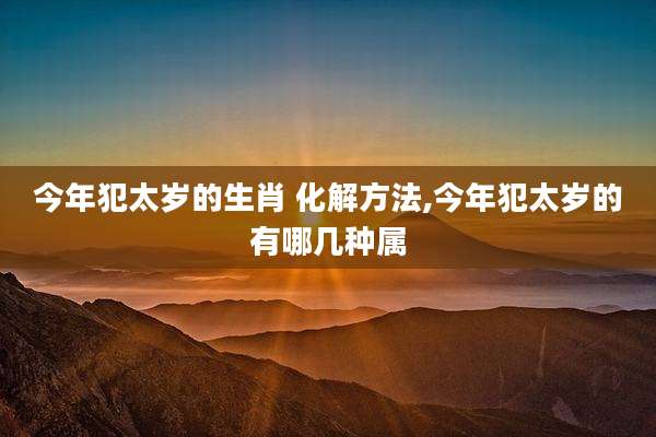今年犯太岁的生肖 化解方法,今年犯太岁的有哪几种属