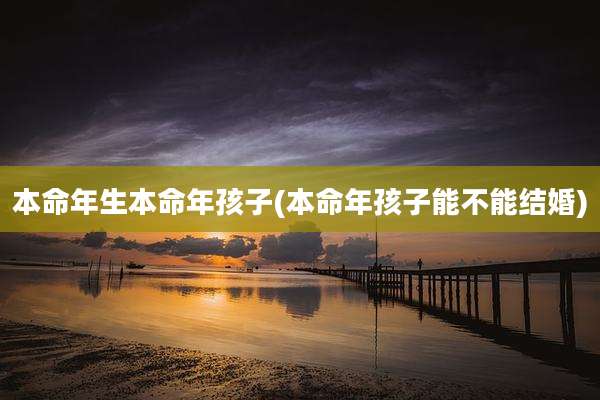 本命年生本命年孩子(本命年孩子能不能结婚)
