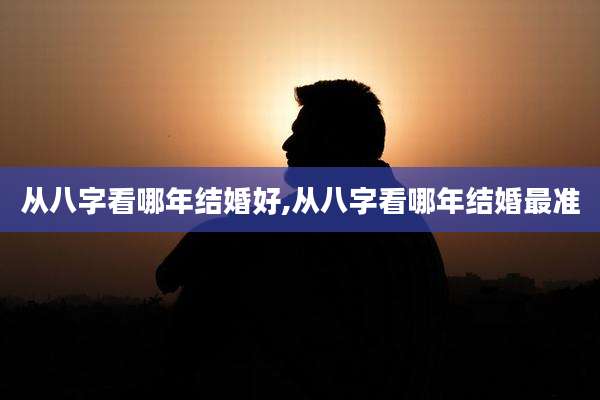 从八字看哪年结婚好,从八字看哪年结婚最准