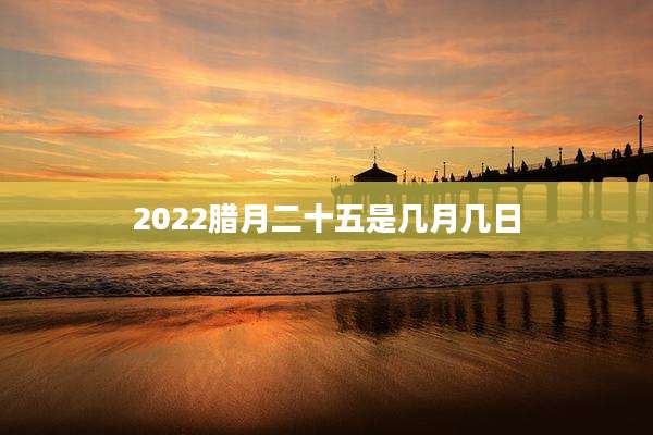 2022腊月二十五是几月几日