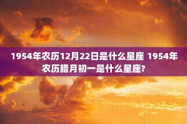 1954年农历12月22日是什么星座 1954年农历腊月初一是什么星座?