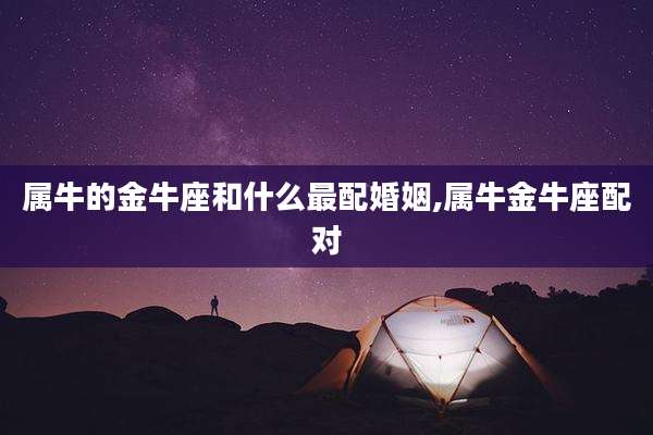 属牛的金牛座和什么最配婚姻,属牛金牛座配对
