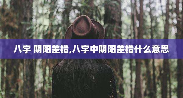 八字 阴阳差错,八字中阴阳差错什么意思