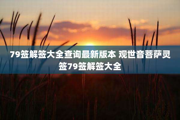 79签解签大全查询最新版本 观世音菩萨灵签79签解签大全