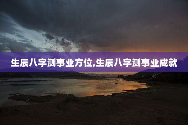 生辰八字测事业方位,生辰八字测事业成就