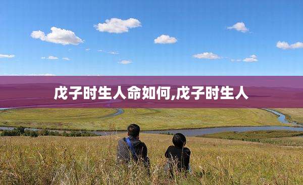 戊子时生人命如何,戊子时生人