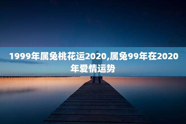 1999年属兔桃花运2020,属兔99年在2020年爱情运势