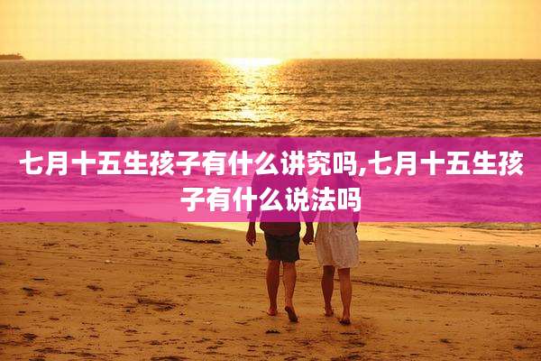 七月十五生孩子有什么讲究吗,七月十五生孩子有什么说法吗