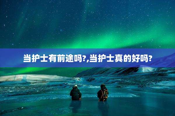 当护士有前途吗?,当护士真的好吗?