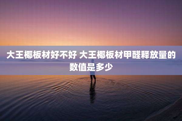 大王椰板材好不好 大王椰板材甲醛释放量的数值是多少