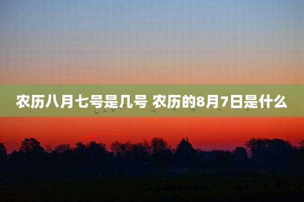 农历八月七号是几号 农历的8月7日是什么