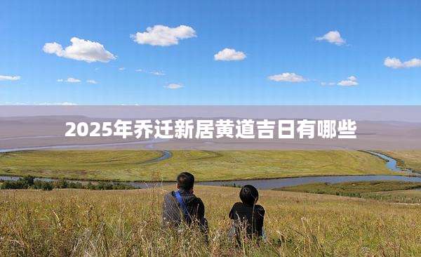 2025年乔迁新居黄道吉日有哪些