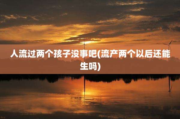 人流过两个孩子没事吧(流产两个以后还能生吗)