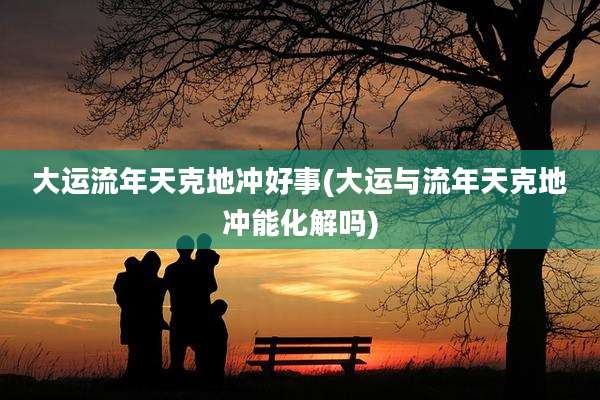 大运流年天克地冲好事(大运与流年天克地冲能化解吗)