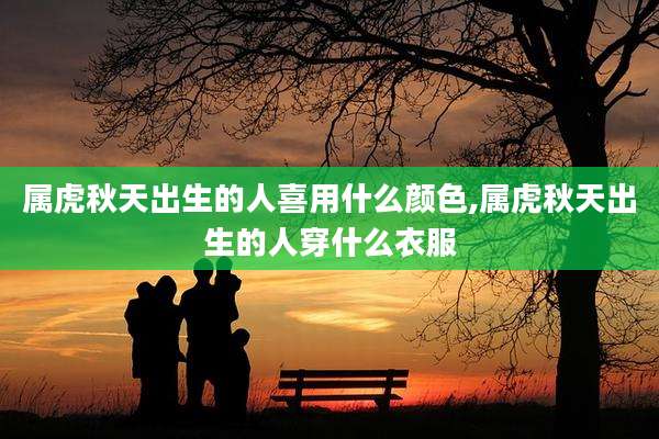 属虎秋天出生的人喜用什么颜色,属虎秋天出生的人穿什么衣服