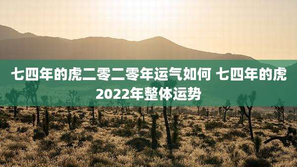 七四年的虎二零二零年运气如何 七四年的虎2022年整体运势