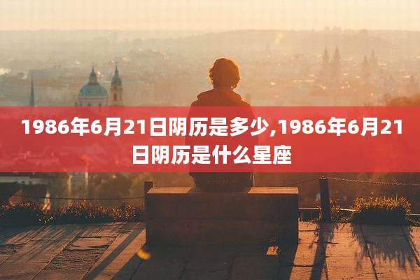1986年6月21日阴历是多少,1986年6月21日阴历是什么星座