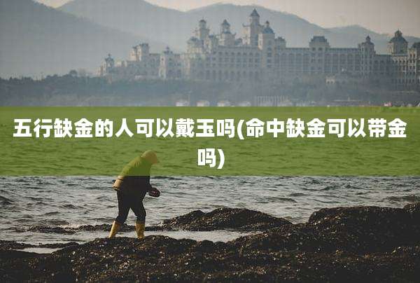 五行缺金的人可以戴玉吗(命中缺金可以带金吗)
