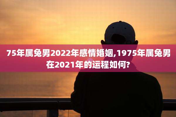 75年属兔男2022年感情婚姻,1975年属兔男在2021年的运程如何?