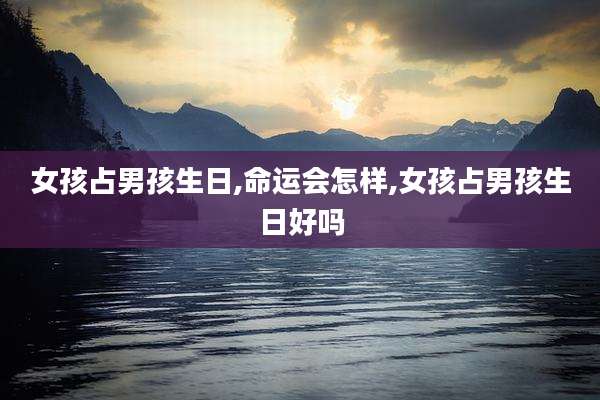 女孩占男孩生日,命运会怎样,女孩占男孩生日好吗