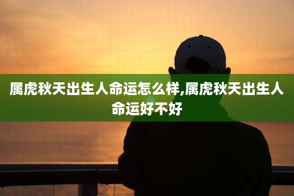 属虎秋天出生人命运怎么样,属虎秋天出生人命运好不好