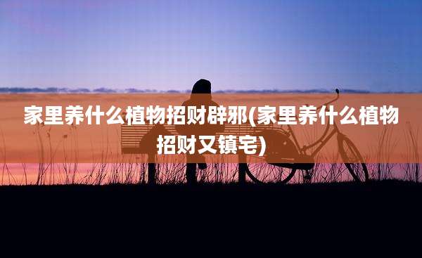家里养什么植物招财辟邪(家里养什么植物招财又镇宅)