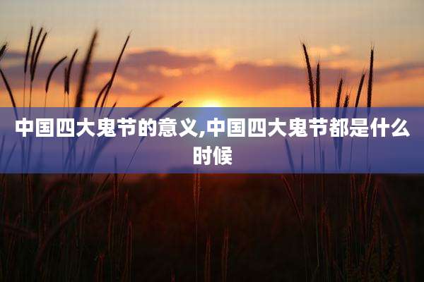 中国四大鬼节的意义,中国四大鬼节都是什么时候