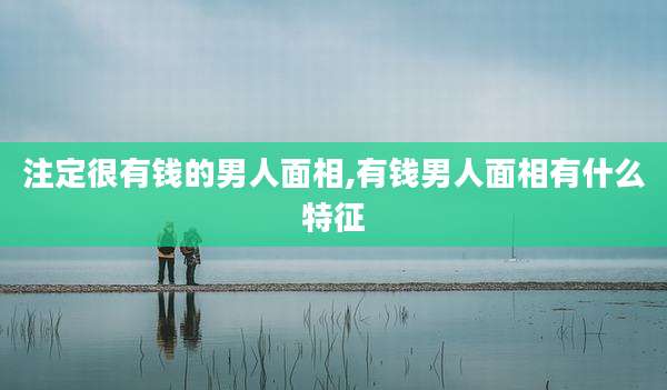 注定很有钱的男人面相,有钱男人面相有什么特征