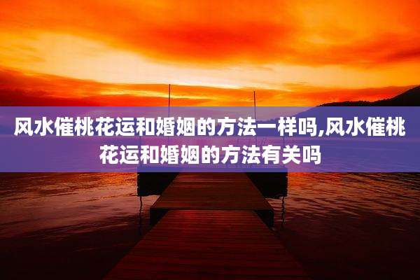 风水催桃花运和婚姻的方法一样吗,风水催桃花运和婚姻的方法有关吗