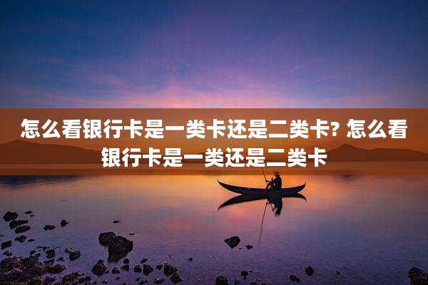 怎么看银行卡是一类卡还是二类卡? 怎么看银行卡是一类还是二类卡