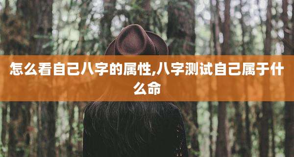 怎么看自己八字的属性,八字测试自己属于什么命