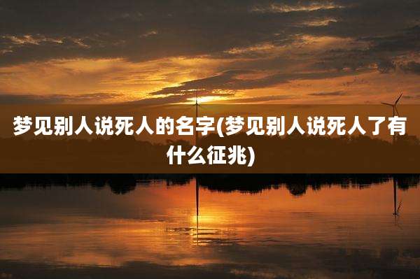 梦见别人说死人的名字(梦见别人说死人了有什么征兆)