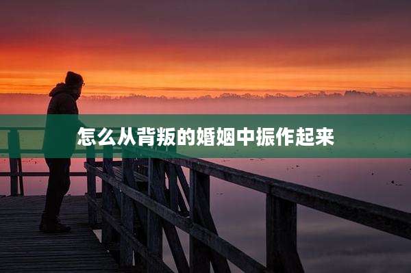 怎么从背叛的婚姻中振作起来