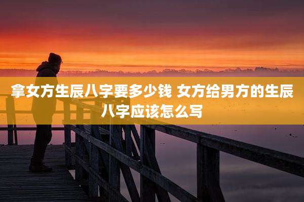 拿女方生辰八字要多少钱 女方给男方的生辰八字应该怎么写