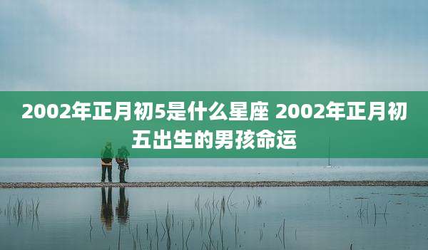 2002年正月初5是什么星座 2002年正月初五出生的男孩命运