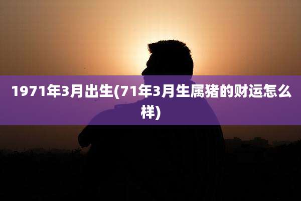 1971年3月出生(71年3月生属猪的财运怎么样)